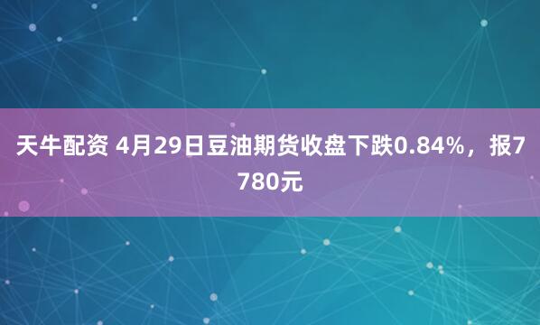 天牛配资 4月29日豆油期货收盘下跌0.84%,报7780元