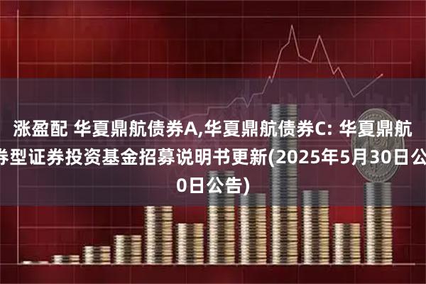 涨盈配 华夏鼎航债券A,华夏鼎航债券C: 华夏鼎航债券型证券投资基金招募说明书更新(2025年5月30日公告)