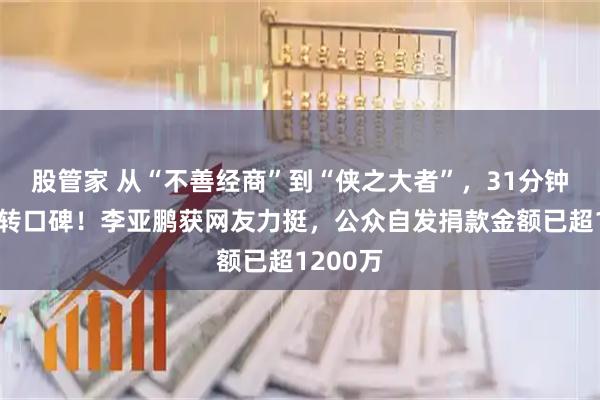 股管家 从“不善经商”到“侠之大者”，31分钟采访逆转口碑！李亚鹏获网友力挺，公众自发捐款金额已超1200万