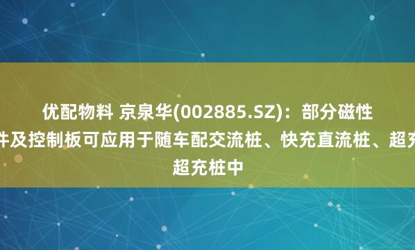 优配物料 京泉华(002885.SZ)：部分磁性元器件及控制板可应用于随车配交流桩、快充直流桩、超充桩中