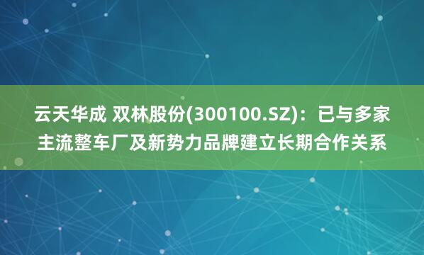 云天华成 双林股份(300100.SZ)：已与多家主流整车厂及新势力品牌建立长期合作关系