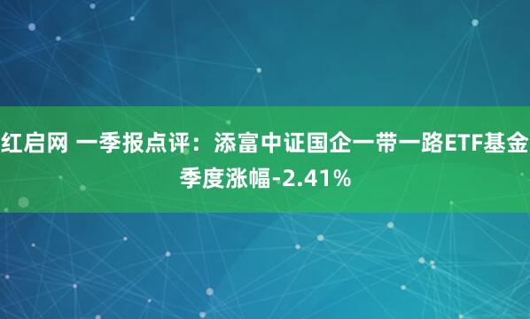 红启网 一季报点评：添富中证国企一带一路ETF基金季度涨幅-2.41%