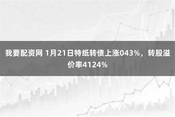 我要配资网 1月21日特纸转债上涨043%，转股溢价率4124%