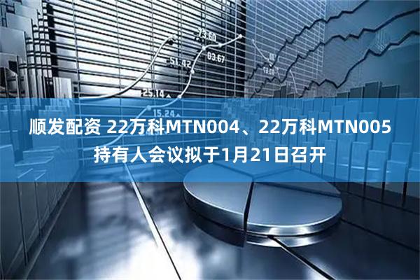 顺发配资 22万科MTN004、22万科MTN005持有人会议拟于1月21日召开