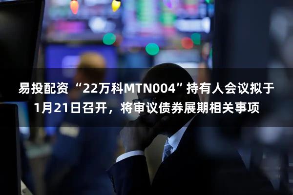 易投配资 “22万科MTN004”持有人会议拟于1月21日召开，将审议债券展期相关事项
