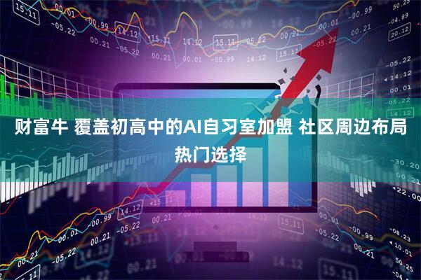财富牛 覆盖初高中的AI自习室加盟 社区周边布局热门选择