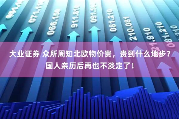 大业证券 众所周知北欧物价贵,贵到什么地步?国人亲历后再也不淡定了!