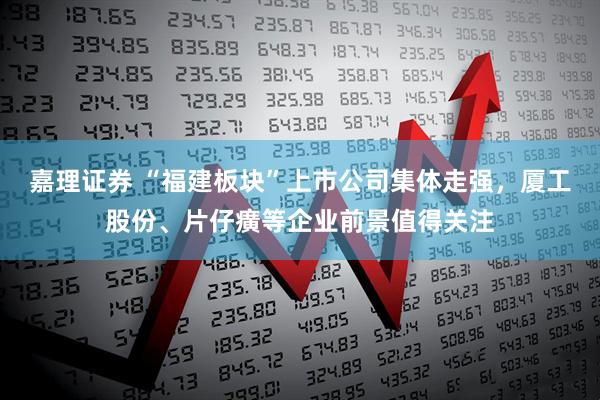 嘉理证券 “福建板块”上市公司集体走强，厦工股份、片仔癀等企业前景值得关注