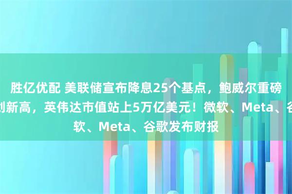 胜亿优配 美联储宣布降息25个基点，鲍威尔重磅发声！纳指创新高，英伟达市值站上5万亿美元！微软、Meta、谷歌发布财报