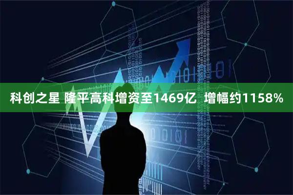 科创之星 隆平高科增资至1469亿  增幅约1158%