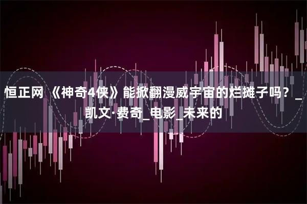 恒正网 《神奇4侠》能掀翻漫威宇宙的烂摊子吗？_凯文·费奇_电影_未来的