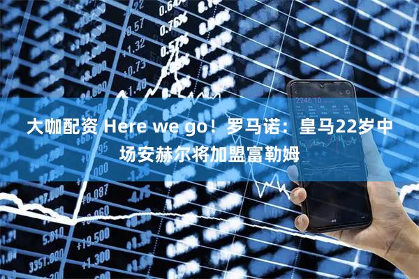 大咖配资 Here we go！罗马诺：皇马22岁中场安赫尔将加盟富勒姆