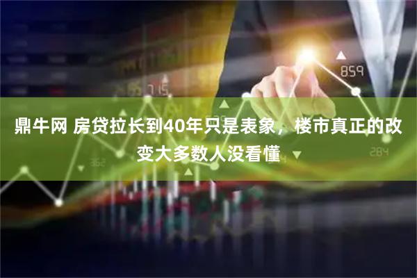 鼎牛网 房贷拉长到40年只是表象，楼市真正的改变大多数人没看懂