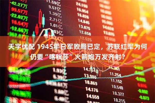 天宇优配 1945年日军败局已定，苏联红军为何仍要“喀秋莎”火箭炮万发齐射？